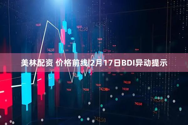 美林配资 价格前线|2月17日BDI异动提示