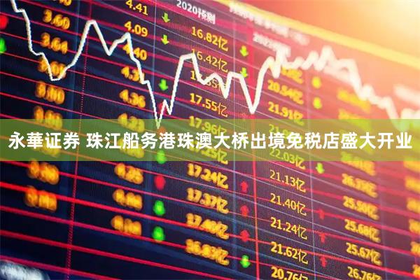 永華证券 珠江船务港珠澳大桥出境免税店盛大开业