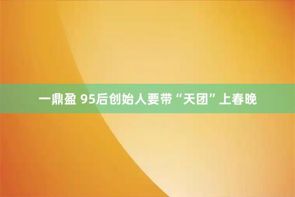 一鼎盈 95后创始人要带“天团”上春晚