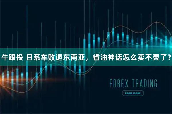 牛跟投 日系车败退东南亚，省油神话怎么卖不灵了？