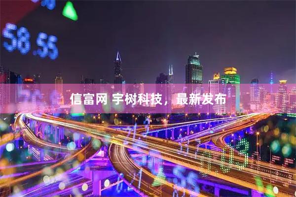 信富网 宇树科技，最新发布