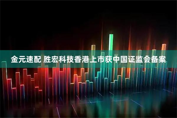 金元速配 胜宏科技香港上市获中国证监会备案