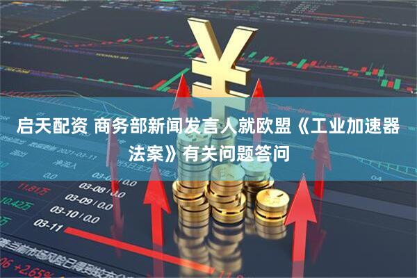 启天配资 商务部新闻发言人就欧盟《工业加速器法案》有关问题答问