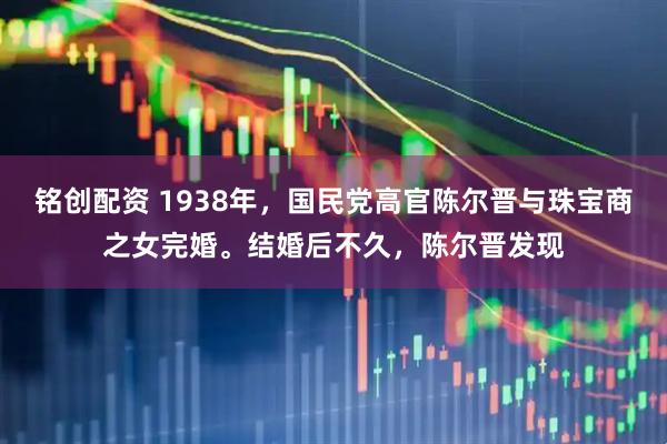 铭创配资 1938年，国民党高官陈尔晋与珠宝商之女完婚。结婚后不久，陈尔晋发现
