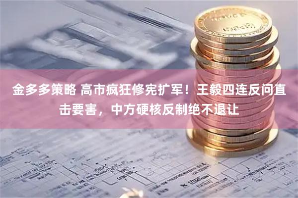 金多多策略 高市疯狂修宪扩军！王毅四连反问直击要害，中方硬核反制绝不退让