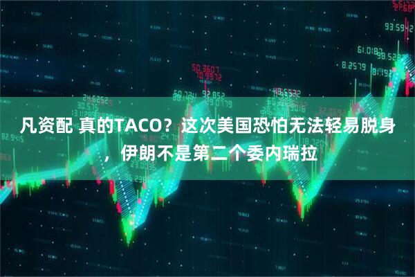 凡资配 真的TACO？这次美国恐怕无法轻易脱身 ，伊朗不是第二个委内瑞拉