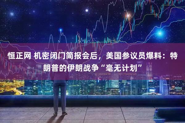 恒正网 机密闭门简报会后，美国参议员爆料：特朗普的伊朗战争“毫无计划”