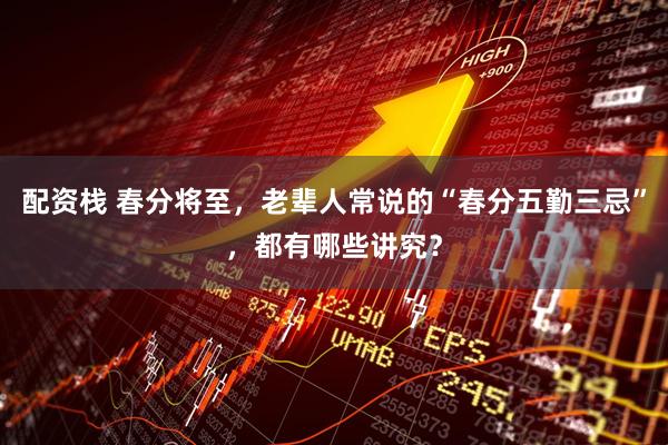 配资栈 春分将至，老辈人常说的“春分五勤三忌”，都有哪些讲究？
