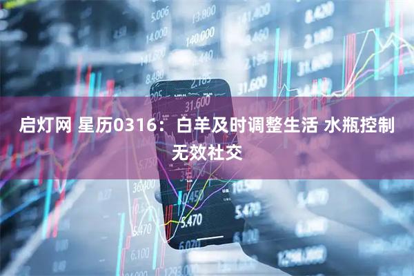 启灯网 星历0316：白羊及时调整生活 水瓶控制无效社交