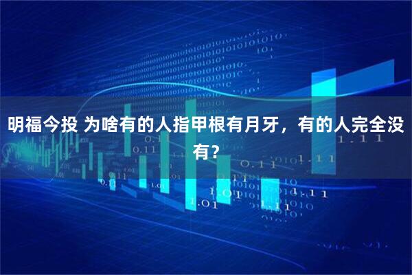 明福今投 为啥有的人指甲根有月牙，有的人完全没有？