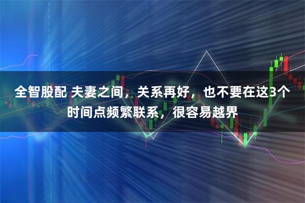 全智股配 夫妻之间，关系再好，也不要在这3个时间点频繁联系，很容易越界