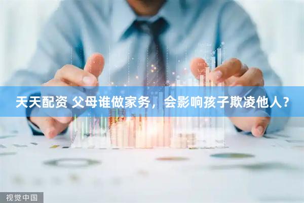 天天配资 父母谁做家务，会影响孩子欺凌他人？
