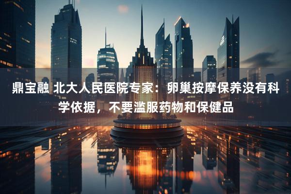 鼎宝融 北大人民医院专家：卵巢按摩保养没有科学依据，不要滥服药物和保健品