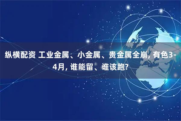 纵横配资 工业金属、小金属、贵金属全崩, 有色3-4月, 谁能留、谁该跑?