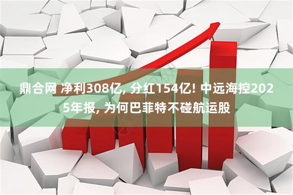 鼎合网 净利308亿, 分红154亿! 中远海控2025年报, 为何巴菲特不碰航运股