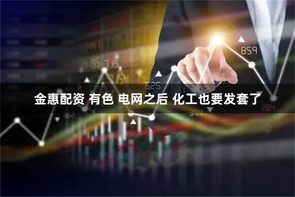金惠配资 有色 电网之后 化工也要发套了