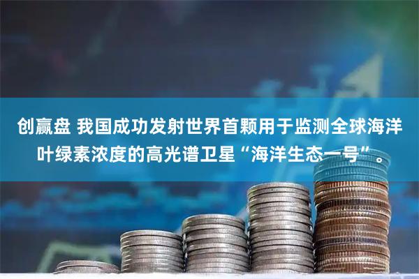 创赢盘 我国成功发射世界首颗用于监测全球海洋叶绿素浓度的高光谱卫星“海洋生态一号”。
