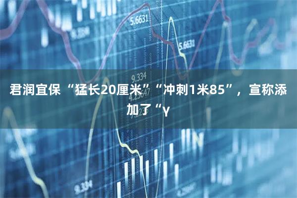 君润宜保 “猛长20厘米”“冲刺1米85”，宣称添加了“γ