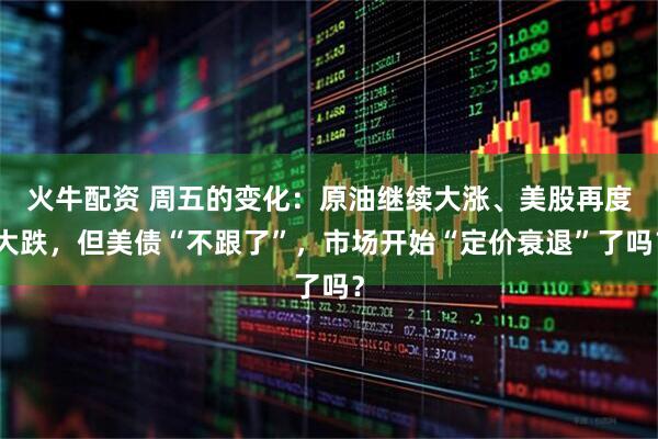 火牛配资 周五的变化：原油继续大涨、美股再度大跌，但美债“不跟了”，市场开始“定价衰退”了吗？