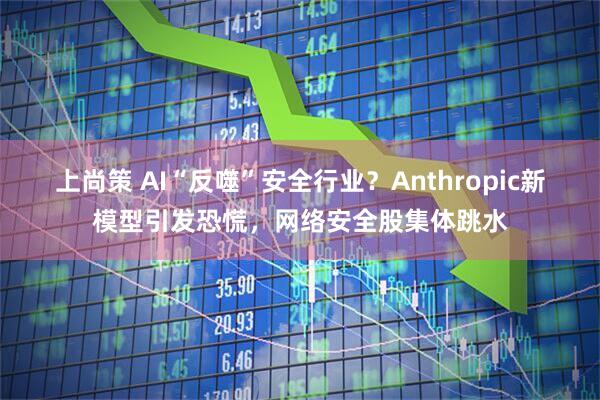 上尚策 AI“反噬”安全行业？Anthropic新模型引发恐慌，网络安全股集体跳水