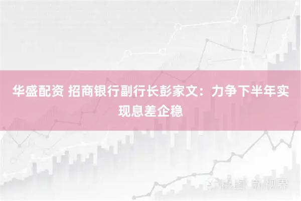 华盛配资 招商银行副行长彭家文：力争下半年实现息差企稳