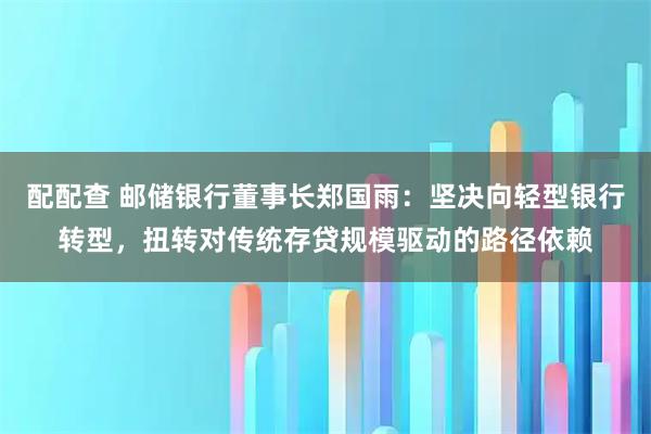 配配查 邮储银行董事长郑国雨：坚决向轻型银行转型，扭转对传统存贷规模驱动的路径依赖