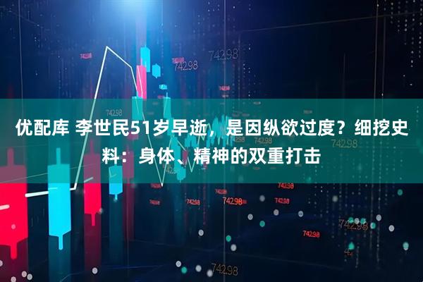 优配库 李世民51岁早逝,是因纵欲过度?细挖史料:身体、精神的双重打击
