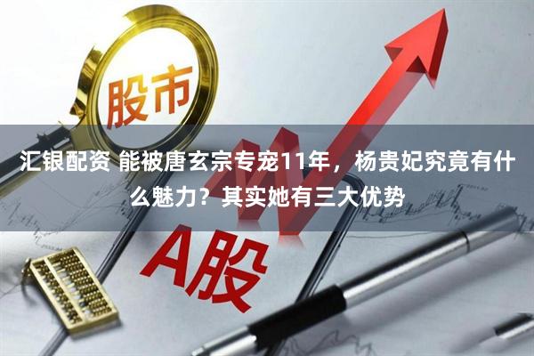 汇银配资 能被唐玄宗专宠11年，杨贵妃究竟有什么魅力？其实她有三大优势
