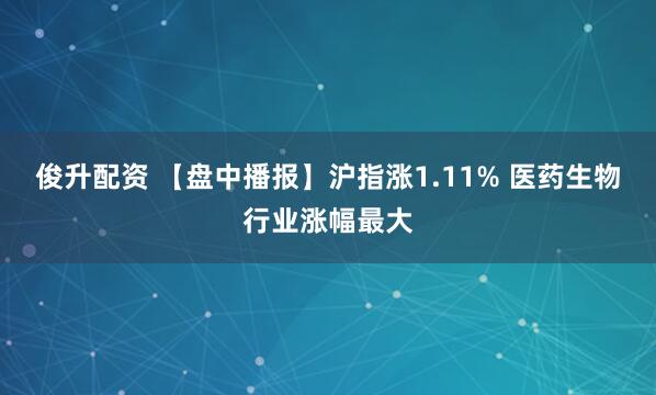 俊升配资 【盘中播报】沪指涨1.11% 医药生物行业涨幅最大
