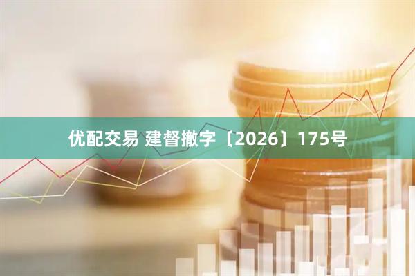 优配交易 建督撤字〔2026〕175号