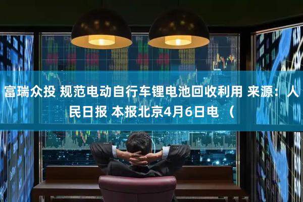 富瑞众投 规范电动自行车锂电池回收利用 来源:人民日报 本报北京4月6日电 (