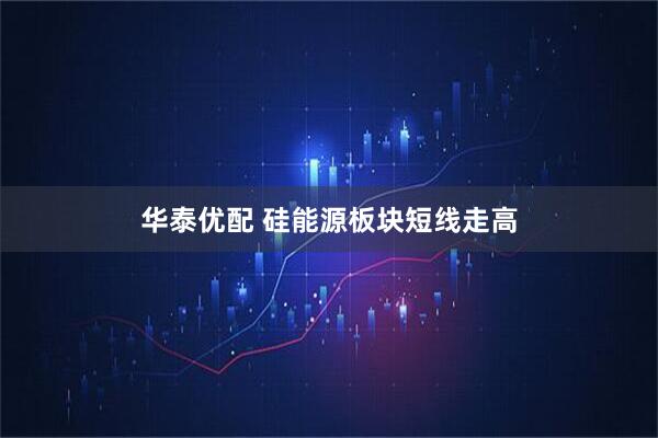 华泰优配 硅能源板块短线走高