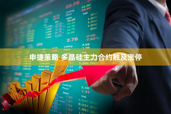 申捷策略 多晶硅主力合约触及涨停