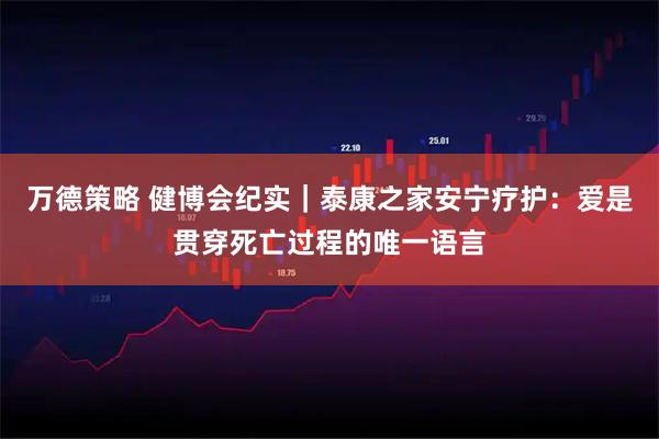 万德策略 健博会纪实｜泰康之家安宁疗护：爱是贯穿死亡过程的唯一语言