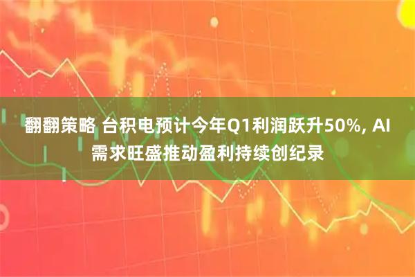 翻翻策略 台积电预计今年Q1利润跃升50%, AI需求旺盛推动盈利持续创纪录