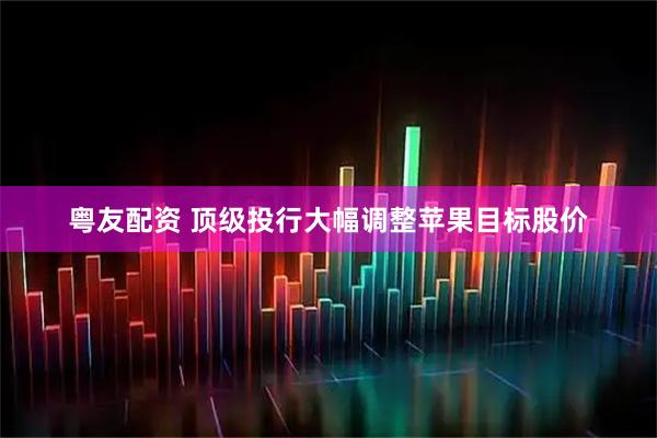 粤友配资 顶级投行大幅调整苹果目标股价