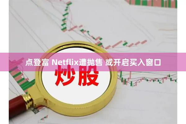 点登富 Netflix遭抛售 或开启买入窗口