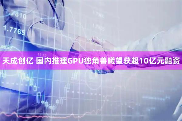 天成创亿 国内推理GPU独角兽曦望获超10亿元融资