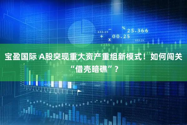 宝盈国际 A股突现重大资产重组新模式！如何闯关“借壳暗礁”？