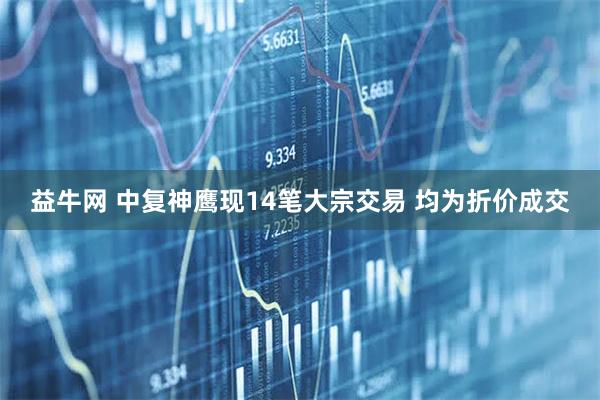 益牛网 中复神鹰现14笔大宗交易 均为折价成交
