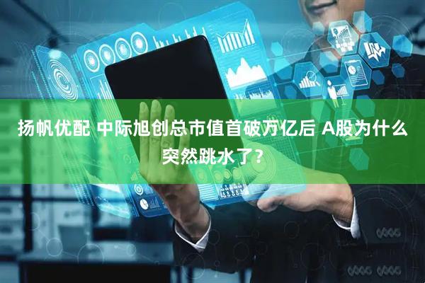 扬帆优配 中际旭创总市值首破万亿后 A股为什么突然跳水了?