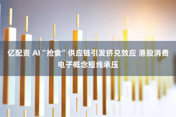 亿配资 AI“抢食”供应链引发挤兑效应 港股消费电子概念短线承压