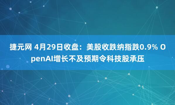 捷元网 4月29日收盘：美股收跌纳指跌0.9% OpenAI增长不及预期令科技股承压