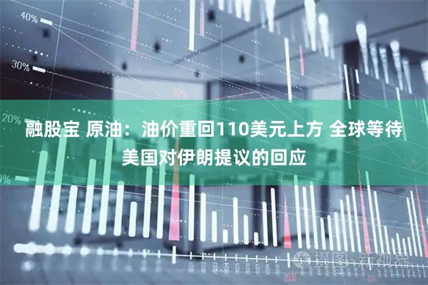 融股宝 原油：油价重回110美元上方 全球等待美国对伊朗提议的回应