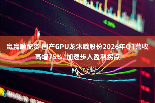 赢赢顺配资 国产GPU龙沐曦股份2026年Q1营收高增75%, 加速步入盈利拐点