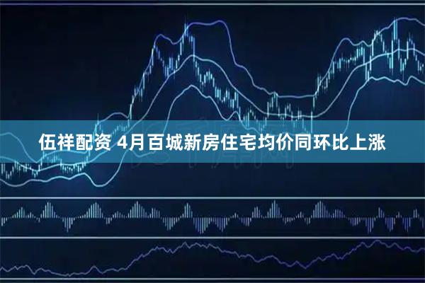伍祥配资 4月百城新房住宅均价同环比上涨