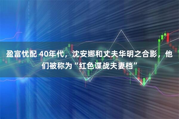 盈富忧配 40年代，沈安娜和丈夫华明之合影，他们被称为“红色谍战夫妻档”