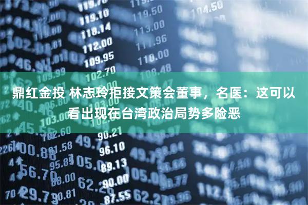 鼎红金投 林志玲拒接文策会董事，名医：这可以看出现在台湾政治局势多险恶