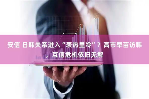 安信 日韩关系进入“表热里冷”？高市早苗访韩，互信危机依旧无解