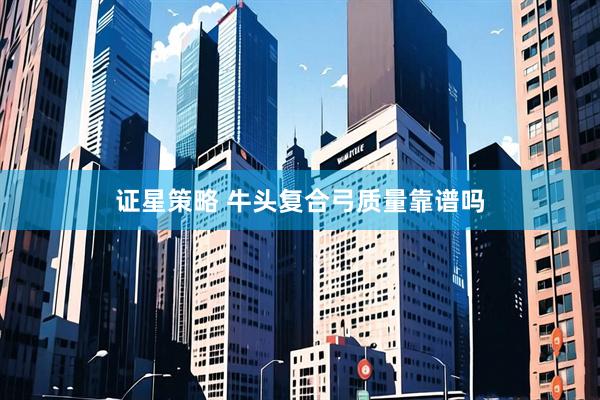 证星策略 牛头复合弓质量靠谱吗